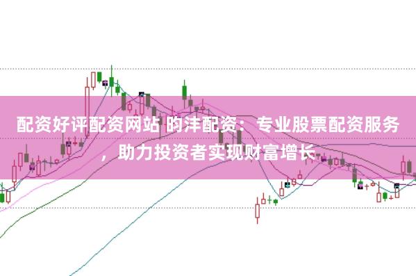 配资好评配资网站 昀沣配资：专业股票配资服务，助力投资者实现财富增长