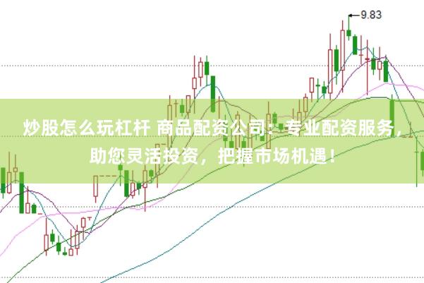 炒股怎么玩杠杆 商品配资公司：专业配资服务，助您灵活投资，把握市场机遇！