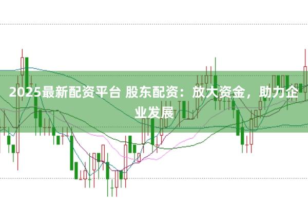2025最新配资平台 股东配资：放大资金，助力企业发展