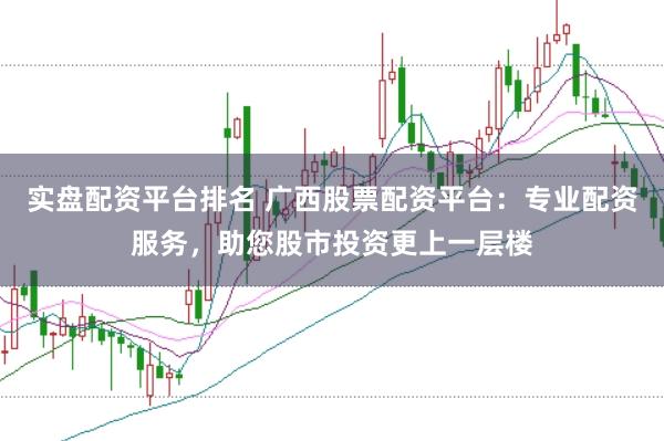 实盘配资平台排名 广西股票配资平台：专业配资服务，助您股市投资更上一层楼
