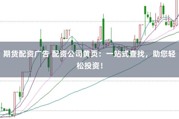 期货配资广告 配资公司黄页：一站式查找，助您轻松投资！
