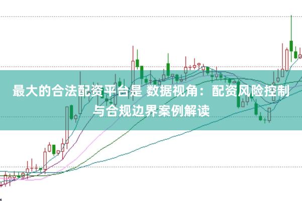最大的合法配资平台是 数据视角：配资风险控制与合规边界案例解读