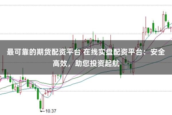 最可靠的期货配资平台 在线实盘配资平台：安全高效，助您投资起航