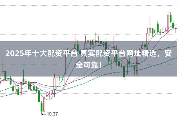 2025年十大配资平台 真实配资平台网址精选，安全可靠！