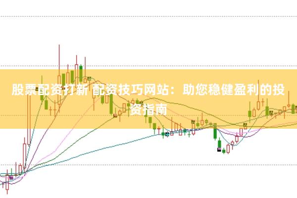 股票配资打新 配资技巧网站：助您稳健盈利的投资指南