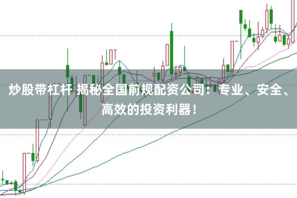 炒股带杠杆 揭秘全国前规配资公司：专业、安全、高效的投资利器！