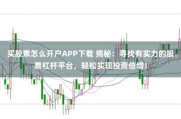 买股票怎么开户APP下载 揭秘：寻找有实力的股票杠杆平台，轻松实现投资倍增！