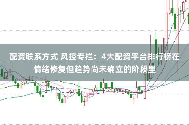 配资联系方式 风控专栏：4大配资平台排行榜在情绪修复但趋势尚未确立的阶段里