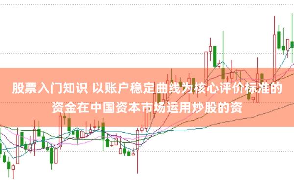 股票入门知识 以账户稳定曲线为核心评价标准的资金在中国资本市场运用炒股的资