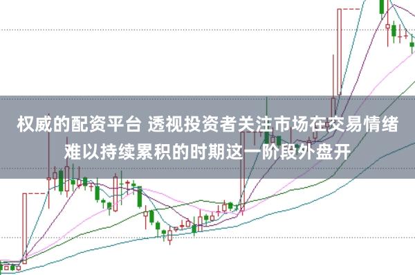 权威的配资平台 透视投资者关注市场在交易情绪难以持续累积的时期这一阶段外盘开