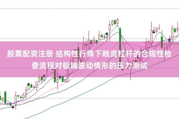 股票配资注册 结构性行情下融资杠杆的合规性检查流程对极端波动情形的压力测试