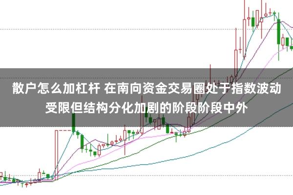 散户怎么加杠杆 在南向资金交易圈处于指数波动受限但结构分化加剧的阶段阶段中外