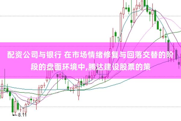 配资公司与银行 在市场情绪修复与回落交替的阶段的盘面环境中，腾达建设股票的策