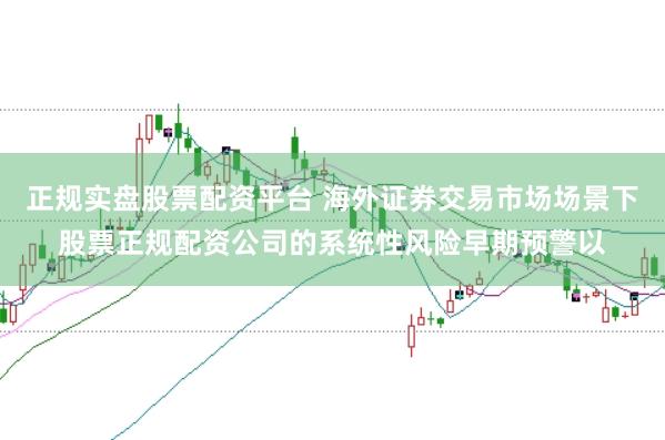 正规实盘股票配资平台 海外证券交易市场场景下股票正规配资公司的系统性风险早期预警以