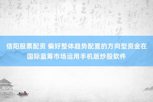 信阳股票配资 偏好整体趋势配置的方向型资金在国际蓝筹市场运用手机版炒股软件