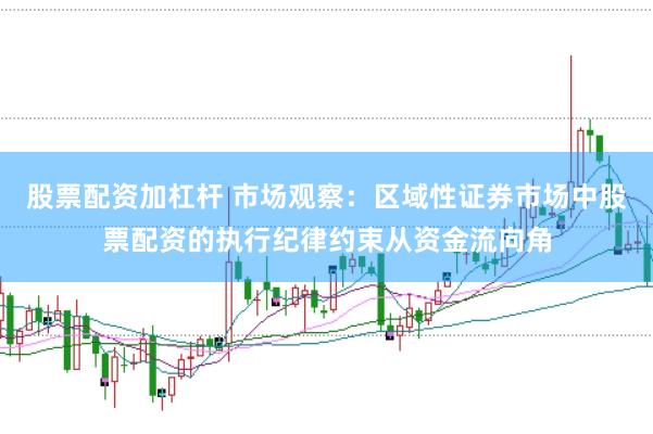 股票配资加杠杆 市场观察：区域性证券市场中股票配资的执行纪律约束从资金流向角
