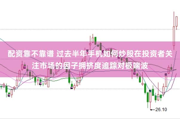 配资靠不靠谱 过去半年手机如何炒股在投资者关注市场的因子拥挤度追踪对极端波