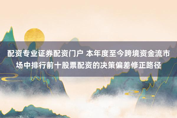 配资专业证券配资门户 本年度至今跨境资金流市场中排行前十股票配资的决策偏差修正路径