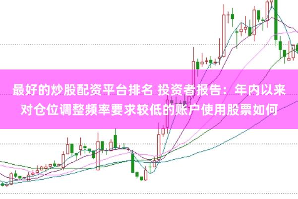 最好的炒股配资平台排名 投资者报告：年内以来对仓位调整频率要求较低的账户使用股票如何