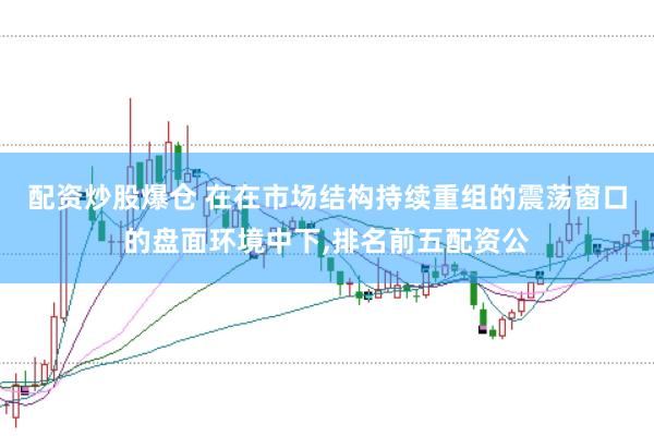 配资炒股爆仓 在在市场结构持续重组的震荡窗口的盘面环境中下,排名前五配资公
