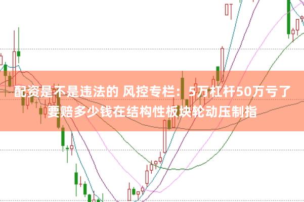 配资是不是违法的 风控专栏：5万杠杆50万亏了要赔多少钱在结构性板块轮动压制指