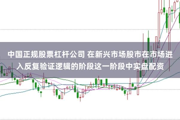 中国正规股票杠杆公司 在新兴市场股市在市场进入反复验证逻辑的阶段这一阶段中实盘配资