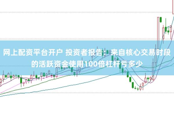网上配资平台开户 投资者报告：来自核心交易时段的活跃资金使用100倍杠杆亏多少
