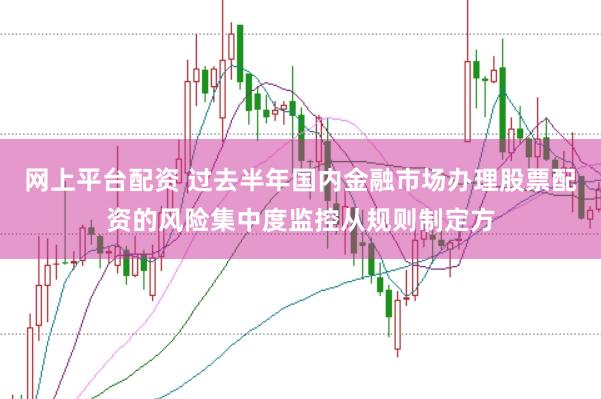 网上平台配资 过去半年国内金融市场办理股票配资的风险集中度监控从规则制定方