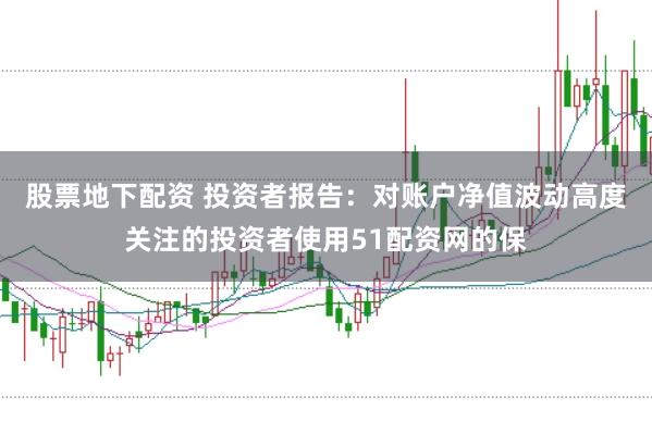 股票地下配资 投资者报告：对账户净值波动高度关注的投资者使用51配资网的保