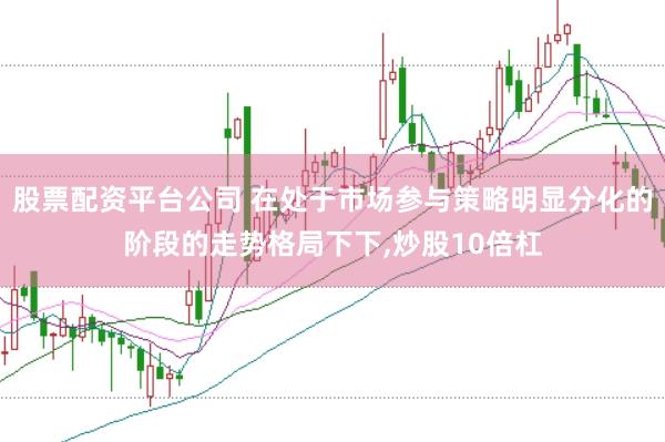 股票配资平台公司 在处于市场参与策略明显分化的阶段的走势格局下下,炒股10倍杠