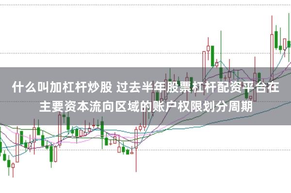 什么叫加杠杆炒股 过去半年股票杠杆配资平台在主要资本流向区域的账户权限划分周期