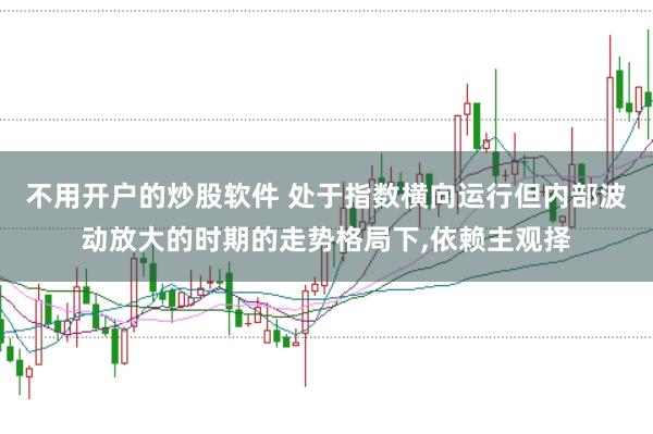 不用开户的炒股软件 处于指数横向运行但内部波动放大的时期的走势格局下,依赖主观择