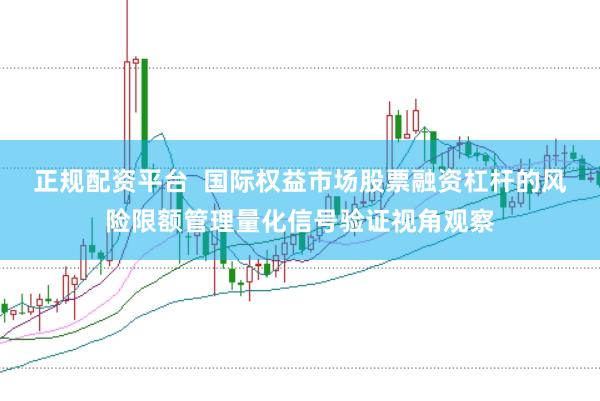 正规配资平台  国际权益市场股票融资杠杆的风险限额管理量化信号验证视角观察