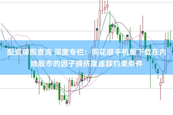 配资牌照查询 深度专栏:同花顺手机版下载在内地股市的因子拥挤度追踪约束条件