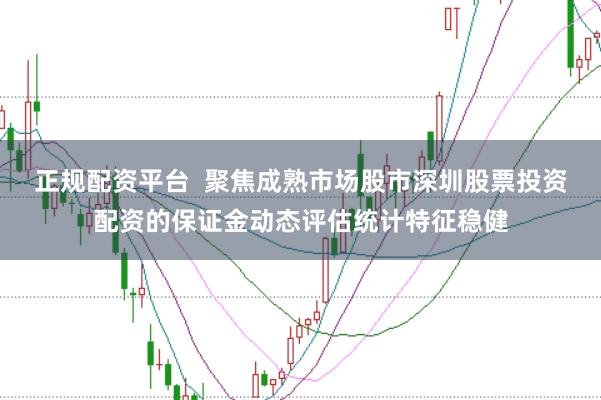 正规配资平台  聚焦成熟市场股市深圳股票投资配资的保证金动态评估统计特征稳健