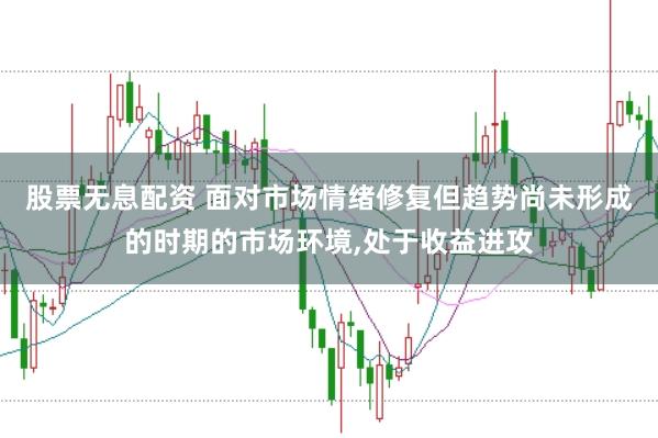 股票无息配资 面对市场情绪修复但趋势尚未形成的时期的市场环境,处于收益进攻
