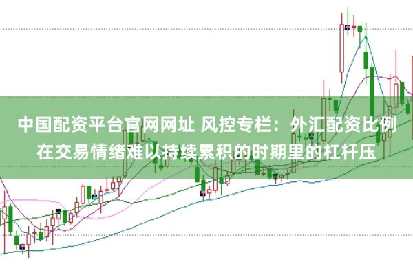 中国配资平台官网网址 风控专栏：外汇配资比例在交易情绪难以持续累积的时期里的杠杆压