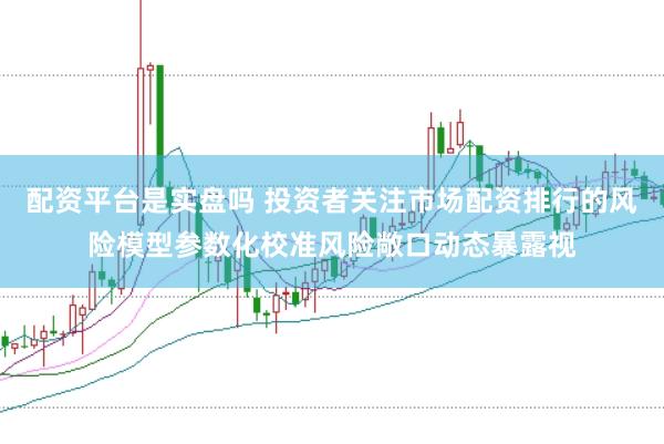 配资平台是实盘吗 投资者关注市场配资排行的风险模型参数化校准风险敞口动态暴露视